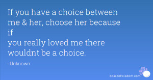 If you have a choice between me & her, choose her because if you ...