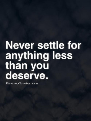 Deserve Quotes Never Settle Quotes You Deserve Better Quotes