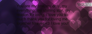 You are my one, my only, my everything, my shining star, my reason for ...