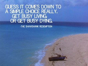 Get busy living, or get busy dying