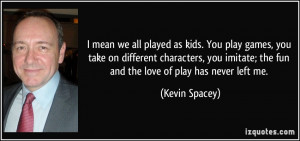 mean we all played as kids. You play games, you take on different ...