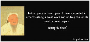 ... great work and uniting the whole world in one Empire. - Genghis Khan