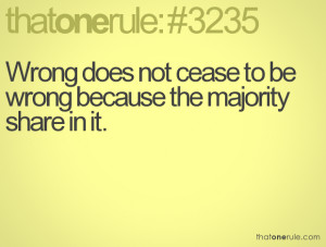 Wrong does not cease to be wrong because the majority share in it.