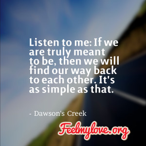 Listen to me: If we are truly meant to be, then we will find our way ...