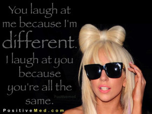 You laugh at me because I'm different. I laugh at you because you're ...