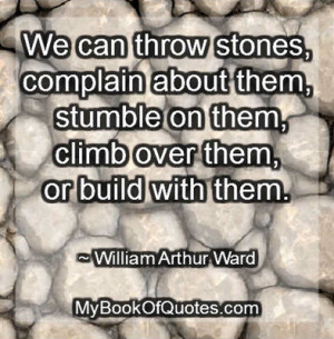 ... on them, climb over them, or build with them. ~ William Arthur Ward