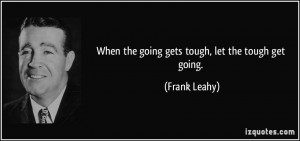 When the going gets tough, let the tough get going. - Frank Leahy