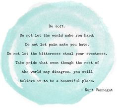 Be soft. Do not let the world make you hard. Do not let pain make you ...