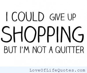 Love Shopping Quotes I could give up on shopping