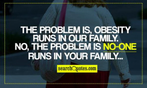 The problem is, obesity runs in our family. No, the problem is no-one ...