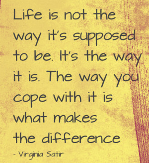 Life is not way it's supposed to be. It's way it is. The way you cope ...