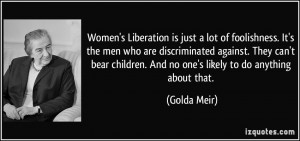 Women's Liberation is just a lot of foolishness. It's the men who are ...