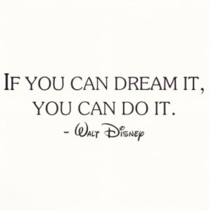 If you dream it… You can do it.” - Walt Disney