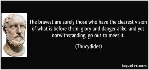 ... danger alike, and yet notwithstanding, go out to meet it. - Thucydides