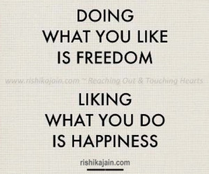 ... doing what you like is freedom liking what you do is happiness