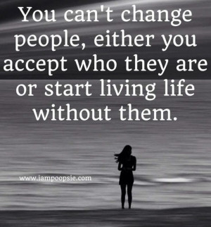 You can't change people. Either you accept who they are, or start ...
