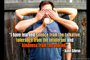 ... from the intolerant and kindness from the unkind.” ~ Kahil Gibran