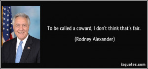 To be called a coward, I don't think that's fair. - Rodney Alexander
