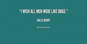 wish all men were like dogs.”