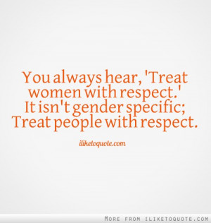 hear, 'Treat women with respect.' It isn't gender-specific; Treat ...