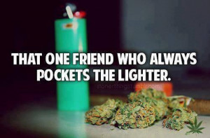 that one friend who always pockets the lighter, yeah thats me.thumbs ...