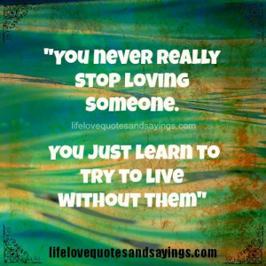 You never really stop loving someone..You just learn to try to live ...