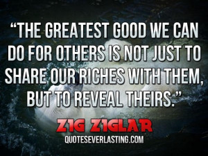 ... to share our riches with them, but to reveal theirs.'' — Zig Ziglar