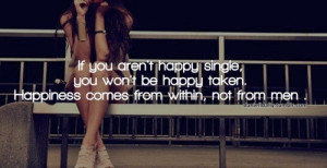 If you aren't happy single, you won't be happy taken. Happiness comes ...