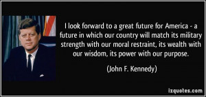 ... wealth with our wisdom, its power with our purpose. - John F. Kennedy