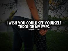 wish you could see yourself through my eyes.