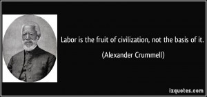 Labor is the fruit of civilization, not the basis of it. - Alexander ...