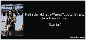 ... doing the Warped Tour, but it's good to be home, for sure. - Joan Jett