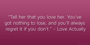 Tell her that you love her. You’ve got nothing to lose, and you’ll ...