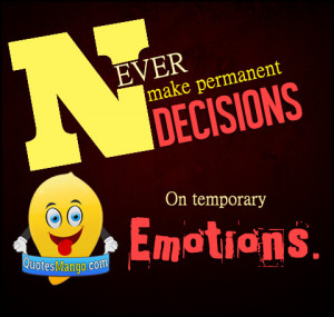 Never make permanent decisions on temporary emotions.