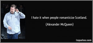 hate it when people romanticize Scotland. - Alexander McQueen