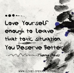 Love yourself enough to leave that toxic situation. You deserve better ...