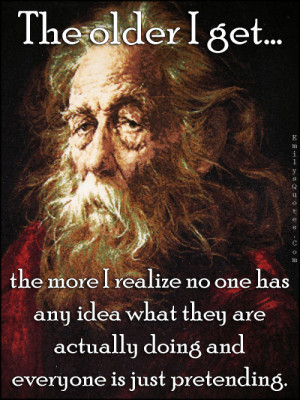 The older I get… the more I realize no one has any idea what they ...