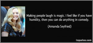 Making people laugh is magic. I feel like if you have humility, then ...