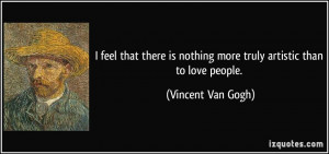 ... is nothing more truly artistic than to love people. - Vincent Van Gogh