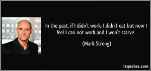 ... eat but now I feel I can not work and I won't starve. - Mark Strong