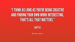 think as long as you're being creative and finding your own work ...