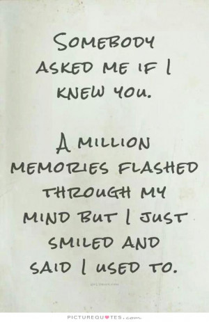 Somebody asked me if i knew you. A million memories flashed through my ...