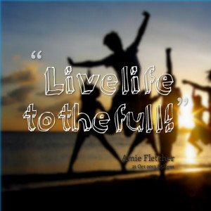 Quotes Picture: live life to the full!