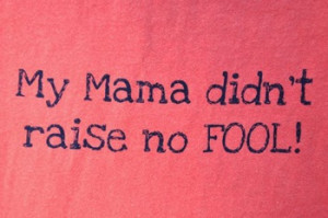 My Mama didn't raise no FOOL!