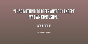 had nothing to offer anybody except my own confusion.”