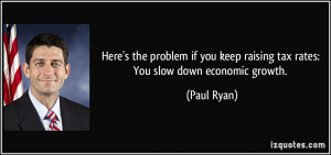 ... you keep raising tax rates: You slow down economic growth. - Paul Ryan