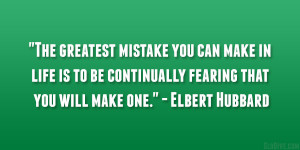 ... be continually fearing that you will make one.” – Elbert Hubbard
