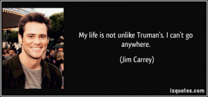 My life is not unlike Truman's. I can't go anywhere. - Jim Carrey