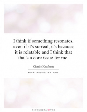 think if something resonates, even if it's surreal, it's because it ...