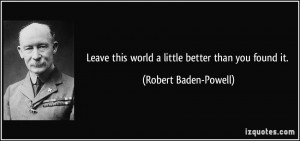 ... this world a little better than you found it. - Robert Baden-Powell